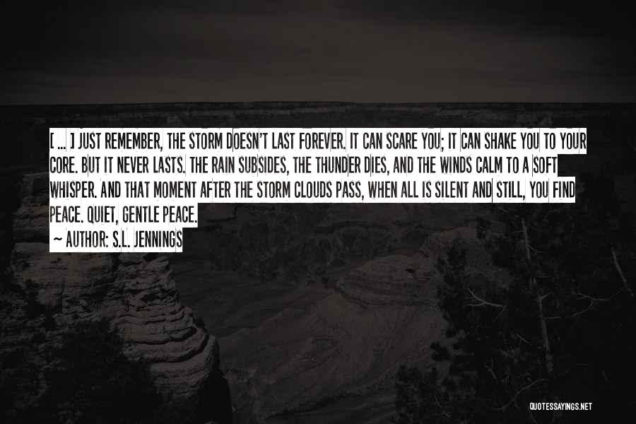 S.L. Jennings Quotes: [ ... ] Just Remember, The Storm Doesn't Last Forever. It Can Scare You; It Can Shake You To Your