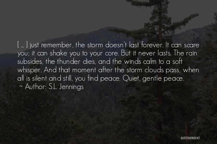 S.L. Jennings Quotes: [ ... ] Just Remember, The Storm Doesn't Last Forever. It Can Scare You; It Can Shake You To Your