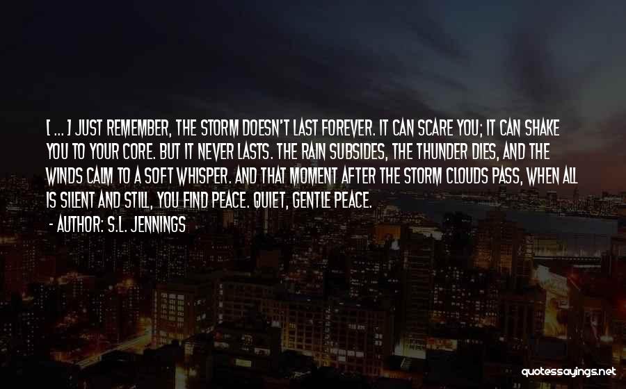 S.L. Jennings Quotes: [ ... ] Just Remember, The Storm Doesn't Last Forever. It Can Scare You; It Can Shake You To Your