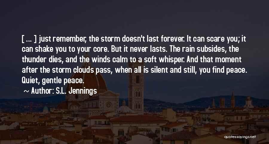 S.L. Jennings Quotes: [ ... ] Just Remember, The Storm Doesn't Last Forever. It Can Scare You; It Can Shake You To Your