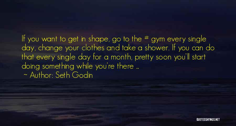 Seth Godin Quotes: If You Want To Get In Shape, Go To The # Gym Every Single Day, Change Your Clothes And Take