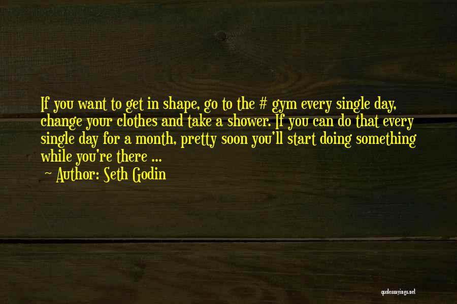 Seth Godin Quotes: If You Want To Get In Shape, Go To The # Gym Every Single Day, Change Your Clothes And Take