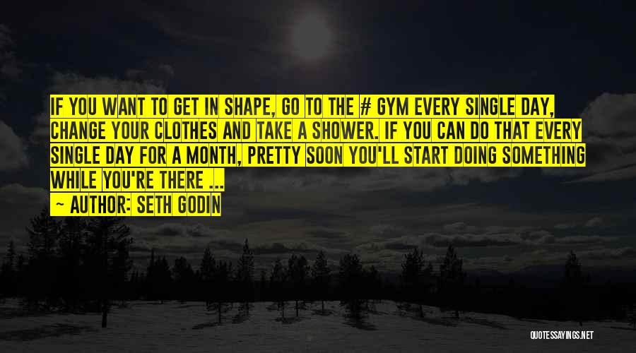 Seth Godin Quotes: If You Want To Get In Shape, Go To The # Gym Every Single Day, Change Your Clothes And Take