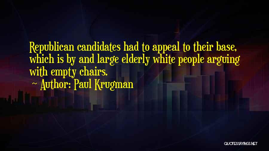 Paul Krugman Quotes: Republican Candidates Had To Appeal To Their Base, Which Is By And Large Elderly White People Arguing With Empty Chairs.