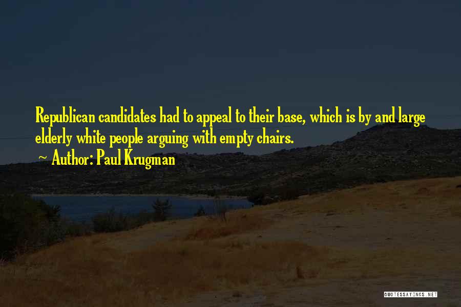 Paul Krugman Quotes: Republican Candidates Had To Appeal To Their Base, Which Is By And Large Elderly White People Arguing With Empty Chairs.