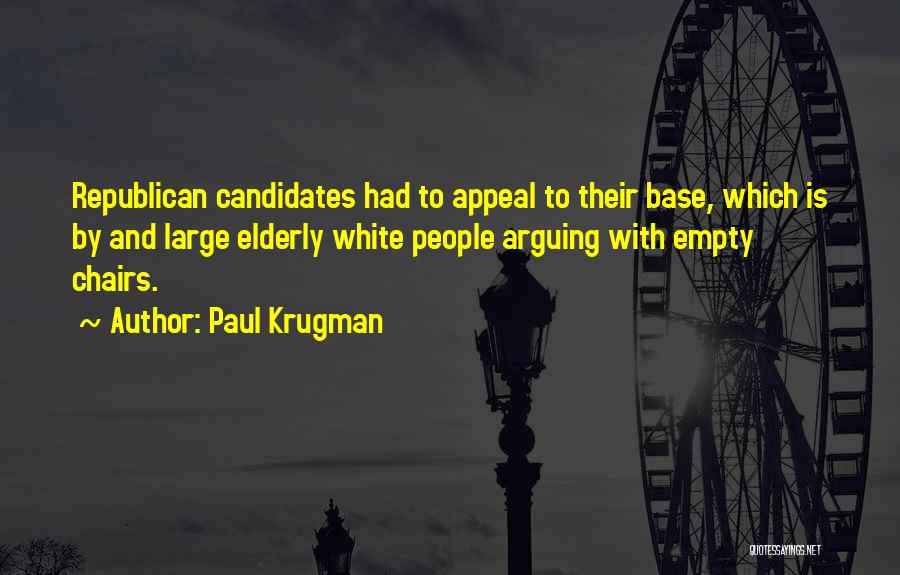 Paul Krugman Quotes: Republican Candidates Had To Appeal To Their Base, Which Is By And Large Elderly White People Arguing With Empty Chairs.