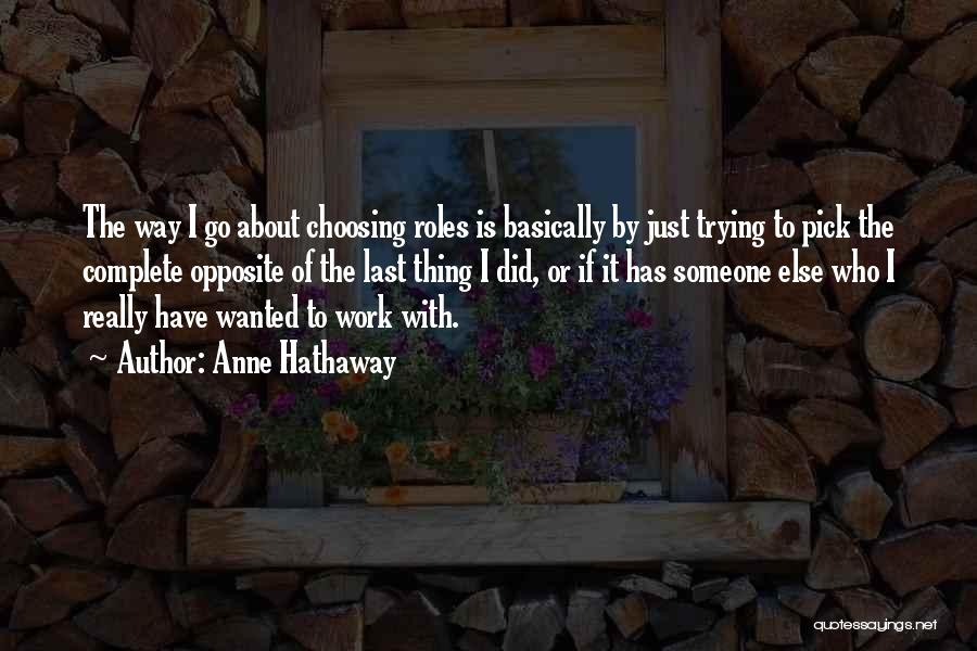 Anne Hathaway Quotes: The Way I Go About Choosing Roles Is Basically By Just Trying To Pick The Complete Opposite Of The Last