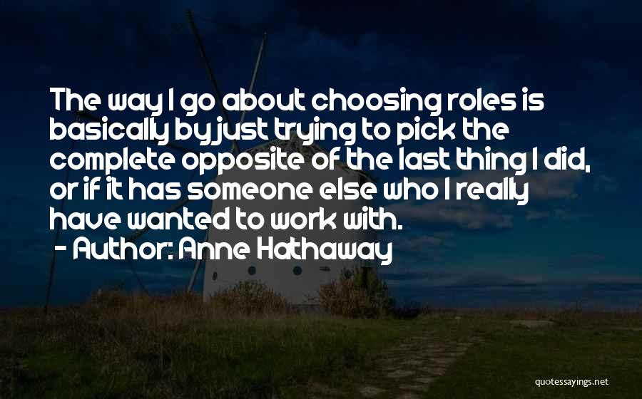 Anne Hathaway Quotes: The Way I Go About Choosing Roles Is Basically By Just Trying To Pick The Complete Opposite Of The Last