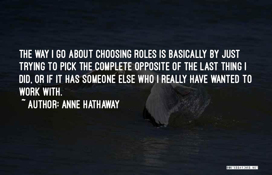 Anne Hathaway Quotes: The Way I Go About Choosing Roles Is Basically By Just Trying To Pick The Complete Opposite Of The Last