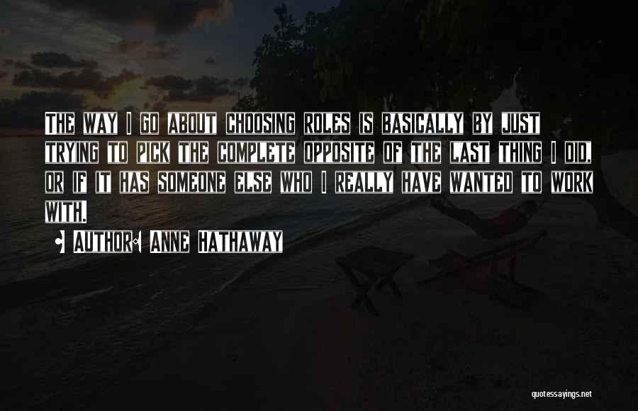 Anne Hathaway Quotes: The Way I Go About Choosing Roles Is Basically By Just Trying To Pick The Complete Opposite Of The Last