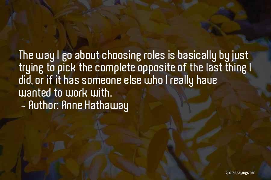 Anne Hathaway Quotes: The Way I Go About Choosing Roles Is Basically By Just Trying To Pick The Complete Opposite Of The Last