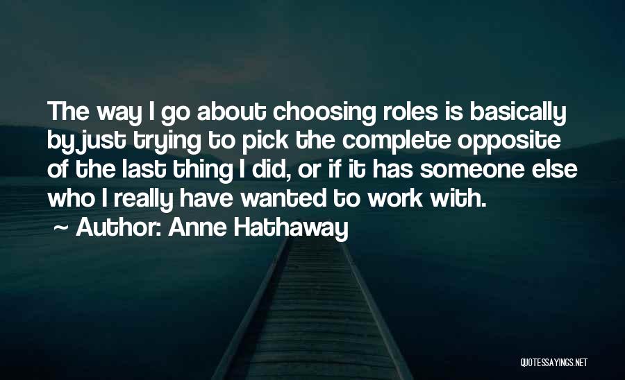 Anne Hathaway Quotes: The Way I Go About Choosing Roles Is Basically By Just Trying To Pick The Complete Opposite Of The Last