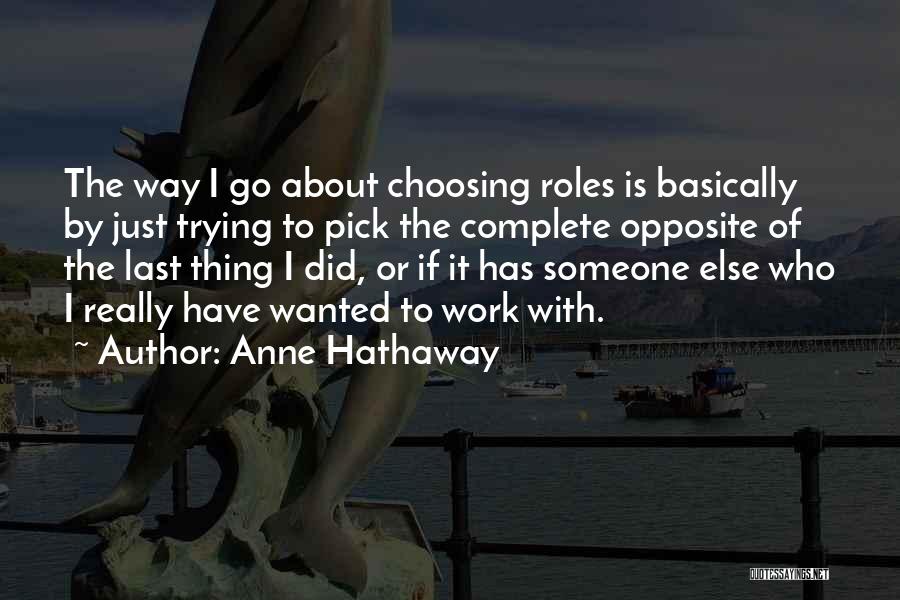 Anne Hathaway Quotes: The Way I Go About Choosing Roles Is Basically By Just Trying To Pick The Complete Opposite Of The Last