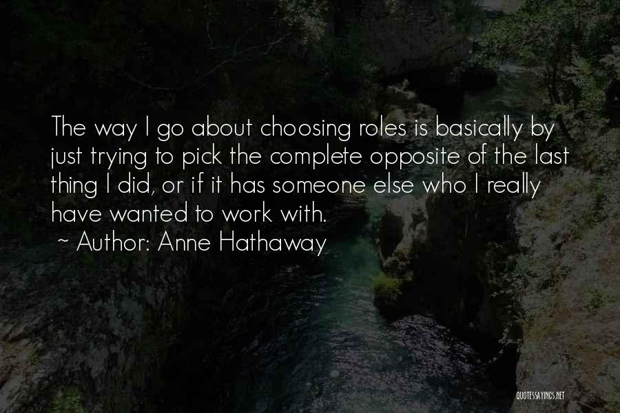 Anne Hathaway Quotes: The Way I Go About Choosing Roles Is Basically By Just Trying To Pick The Complete Opposite Of The Last