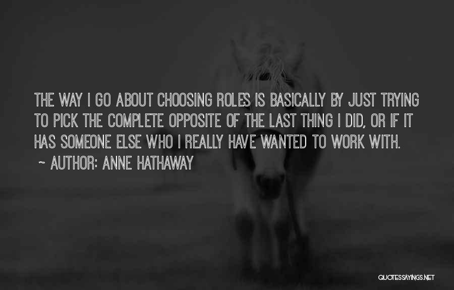 Anne Hathaway Quotes: The Way I Go About Choosing Roles Is Basically By Just Trying To Pick The Complete Opposite Of The Last