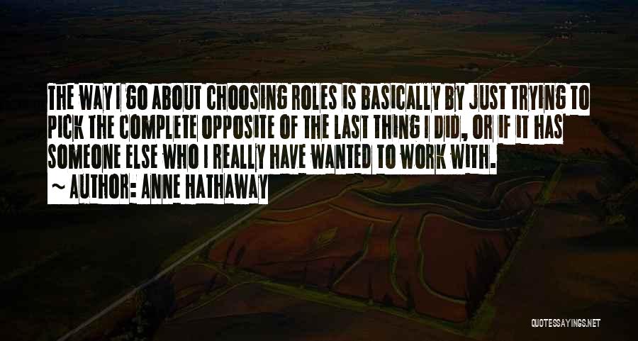 Anne Hathaway Quotes: The Way I Go About Choosing Roles Is Basically By Just Trying To Pick The Complete Opposite Of The Last