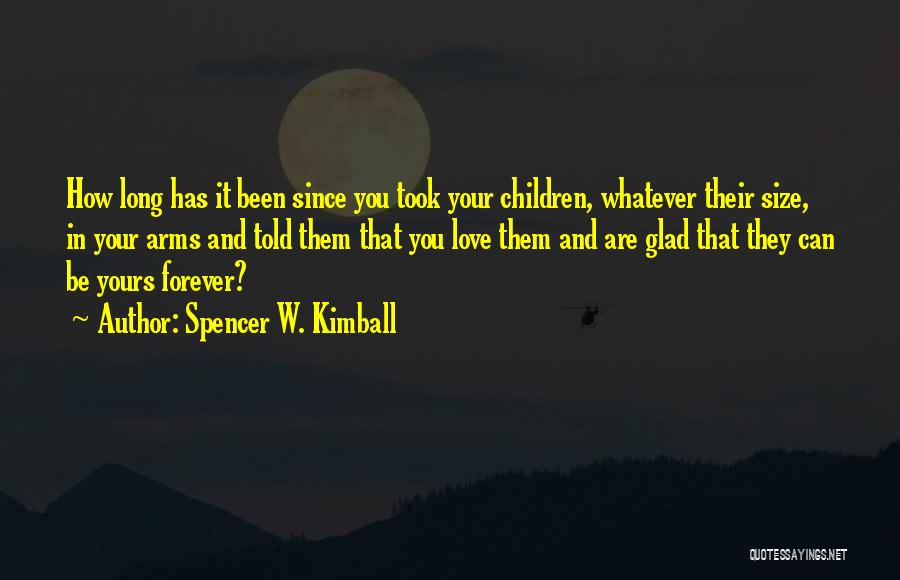 Spencer W. Kimball Quotes: How Long Has It Been Since You Took Your Children, Whatever Their Size, In Your Arms And Told Them That