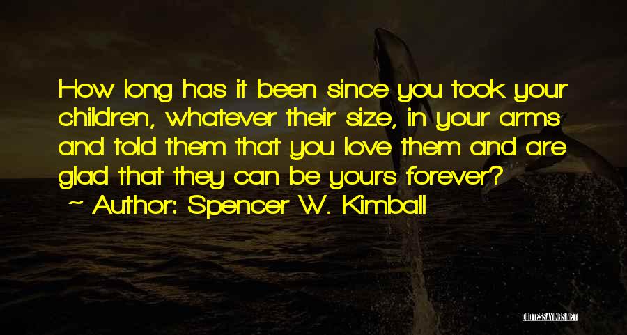 Spencer W. Kimball Quotes: How Long Has It Been Since You Took Your Children, Whatever Their Size, In Your Arms And Told Them That