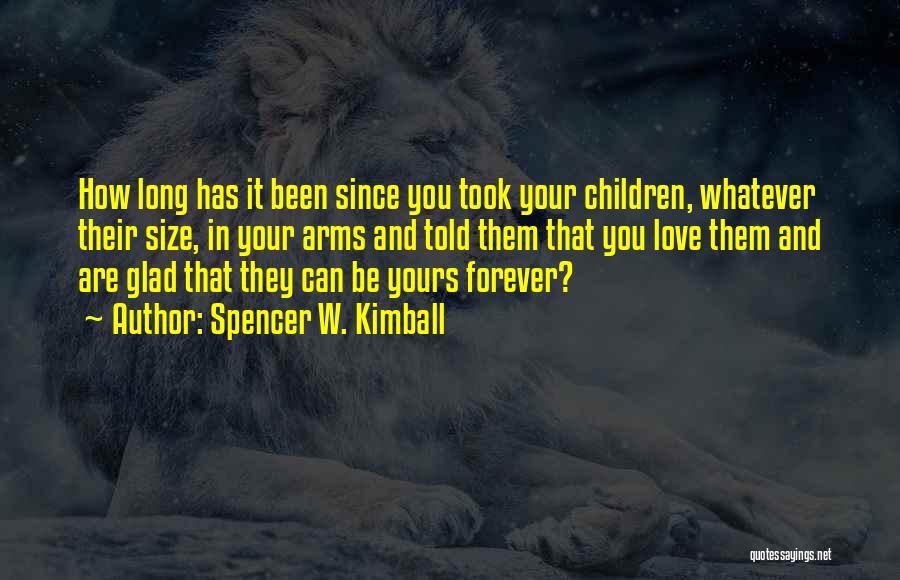 Spencer W. Kimball Quotes: How Long Has It Been Since You Took Your Children, Whatever Their Size, In Your Arms And Told Them That