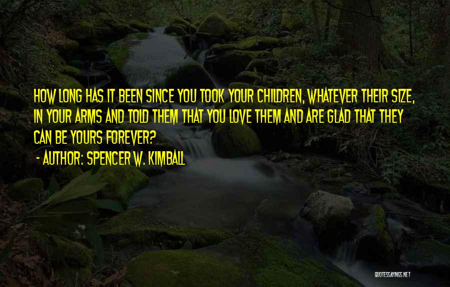 Spencer W. Kimball Quotes: How Long Has It Been Since You Took Your Children, Whatever Their Size, In Your Arms And Told Them That