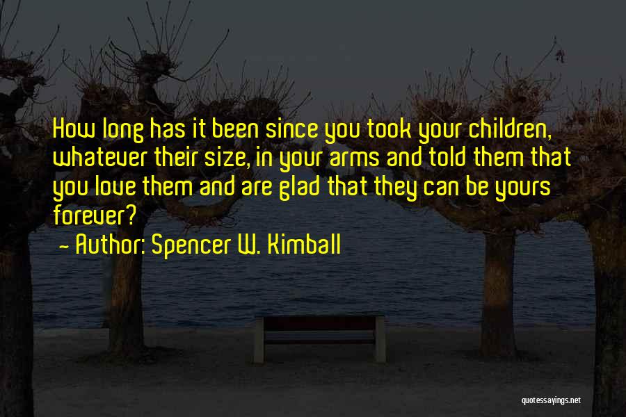 Spencer W. Kimball Quotes: How Long Has It Been Since You Took Your Children, Whatever Their Size, In Your Arms And Told Them That