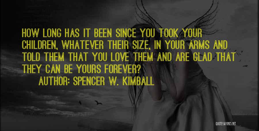 Spencer W. Kimball Quotes: How Long Has It Been Since You Took Your Children, Whatever Their Size, In Your Arms And Told Them That