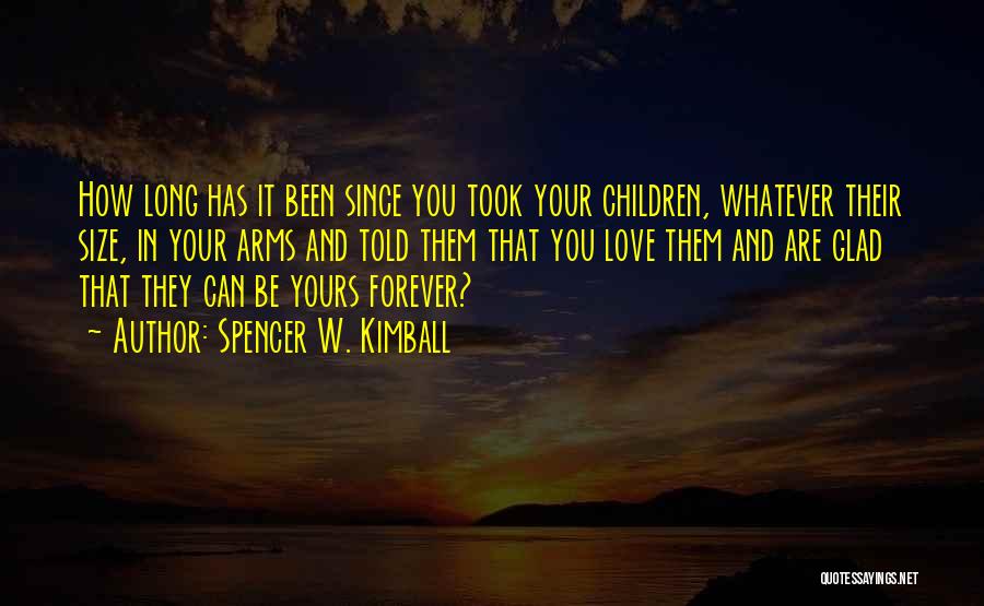 Spencer W. Kimball Quotes: How Long Has It Been Since You Took Your Children, Whatever Their Size, In Your Arms And Told Them That