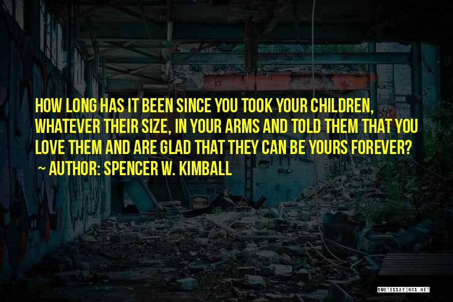 Spencer W. Kimball Quotes: How Long Has It Been Since You Took Your Children, Whatever Their Size, In Your Arms And Told Them That