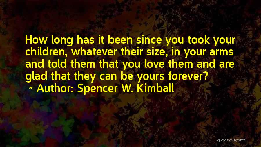 Spencer W. Kimball Quotes: How Long Has It Been Since You Took Your Children, Whatever Their Size, In Your Arms And Told Them That