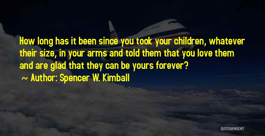 Spencer W. Kimball Quotes: How Long Has It Been Since You Took Your Children, Whatever Their Size, In Your Arms And Told Them That