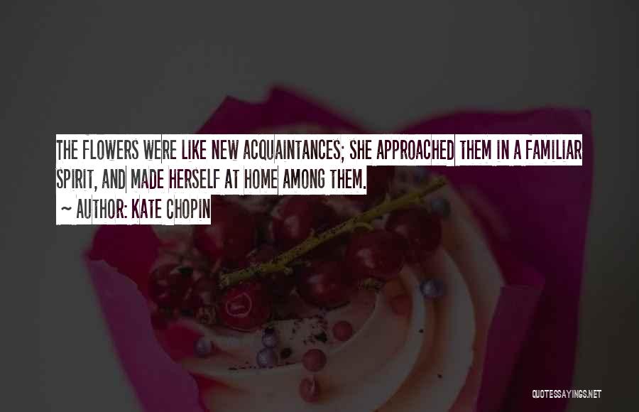 Kate Chopin Quotes: The Flowers Were Like New Acquaintances; She Approached Them In A Familiar Spirit, And Made Herself At Home Among Them.