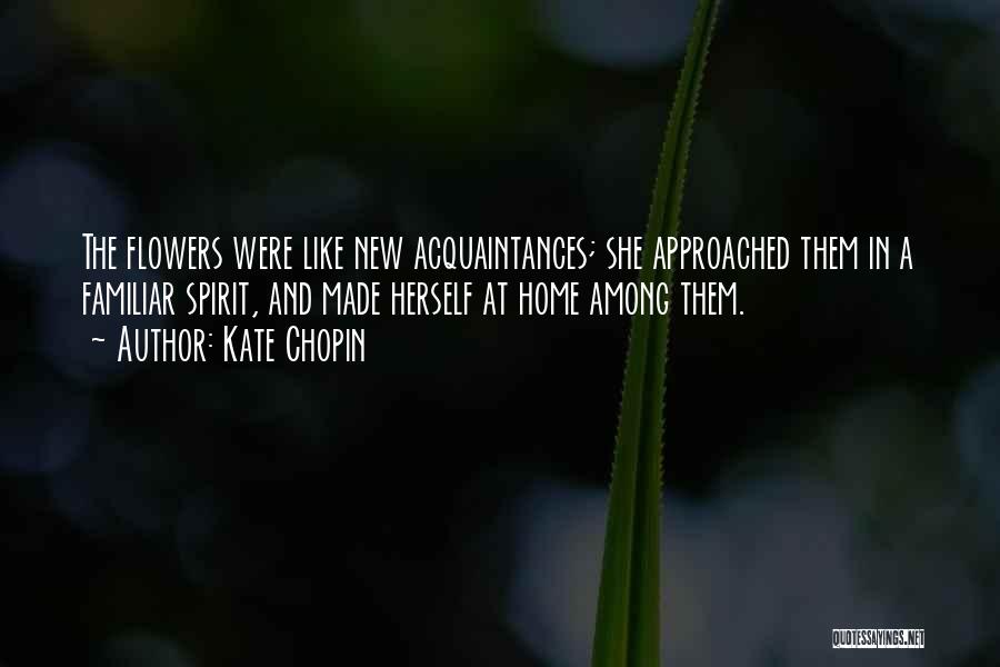 Kate Chopin Quotes: The Flowers Were Like New Acquaintances; She Approached Them In A Familiar Spirit, And Made Herself At Home Among Them.