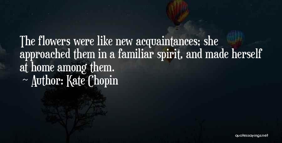 Kate Chopin Quotes: The Flowers Were Like New Acquaintances; She Approached Them In A Familiar Spirit, And Made Herself At Home Among Them.