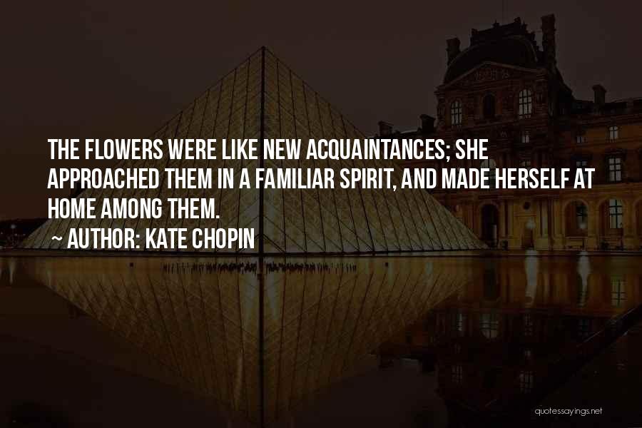 Kate Chopin Quotes: The Flowers Were Like New Acquaintances; She Approached Them In A Familiar Spirit, And Made Herself At Home Among Them.