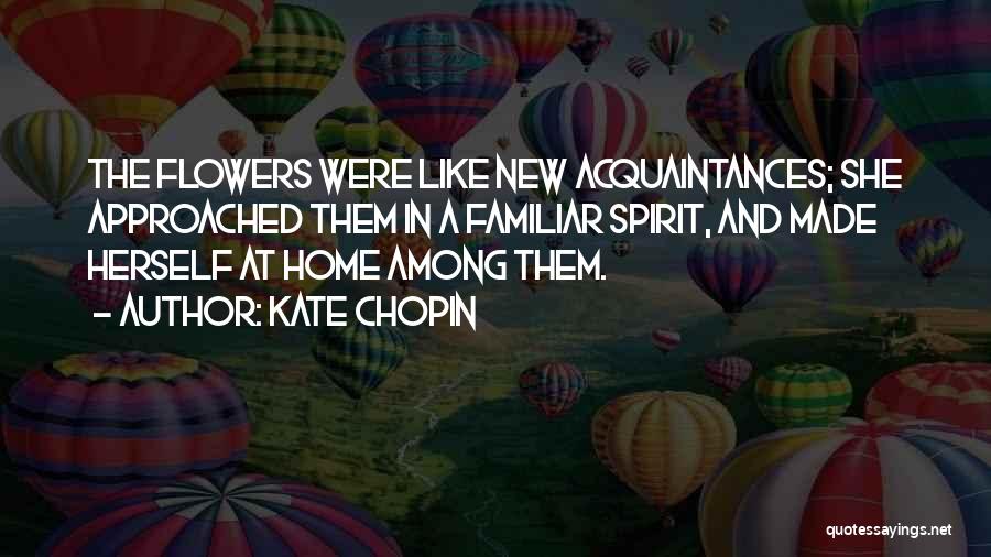 Kate Chopin Quotes: The Flowers Were Like New Acquaintances; She Approached Them In A Familiar Spirit, And Made Herself At Home Among Them.