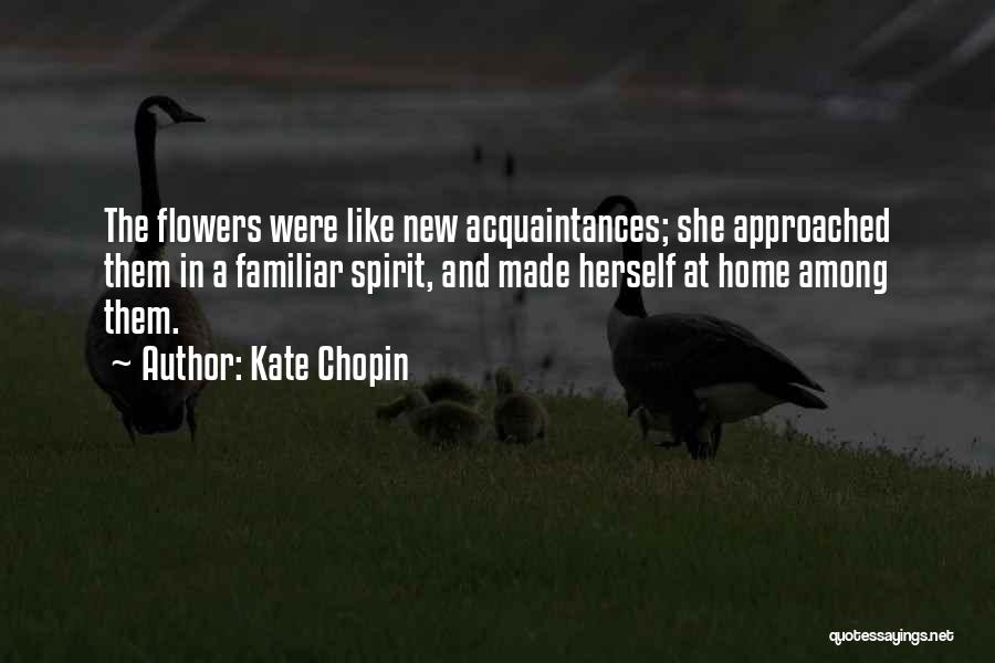Kate Chopin Quotes: The Flowers Were Like New Acquaintances; She Approached Them In A Familiar Spirit, And Made Herself At Home Among Them.
