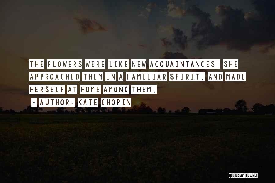Kate Chopin Quotes: The Flowers Were Like New Acquaintances; She Approached Them In A Familiar Spirit, And Made Herself At Home Among Them.