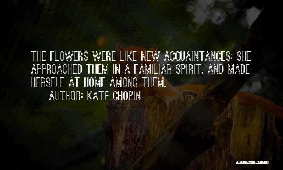 Kate Chopin Quotes: The Flowers Were Like New Acquaintances; She Approached Them In A Familiar Spirit, And Made Herself At Home Among Them.