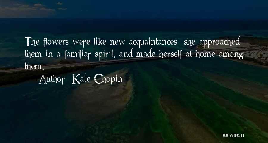 Kate Chopin Quotes: The Flowers Were Like New Acquaintances; She Approached Them In A Familiar Spirit, And Made Herself At Home Among Them.