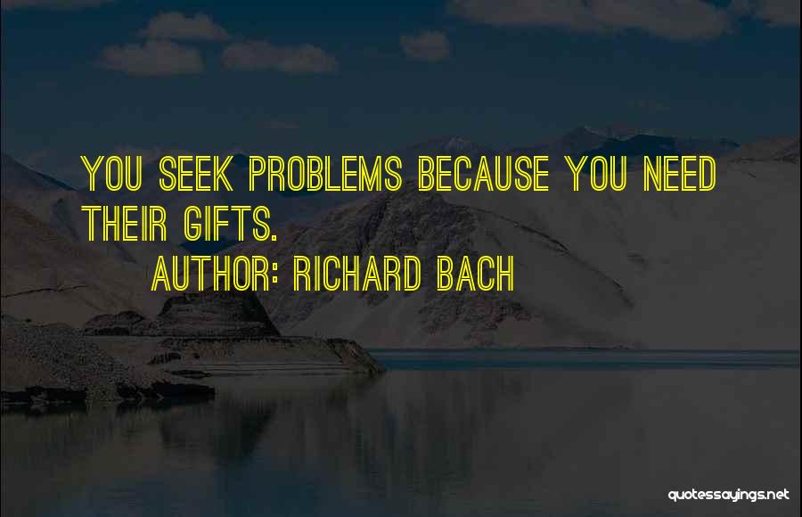 Richard Bach Quotes: You Seek Problems Because You Need Their Gifts.
