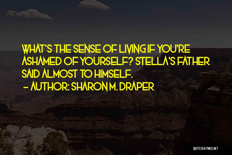 Sharon M. Draper Quotes: What's The Sense Of Living If You're Ashamed Of Yourself? Stella's Father Said Almost To Himself.