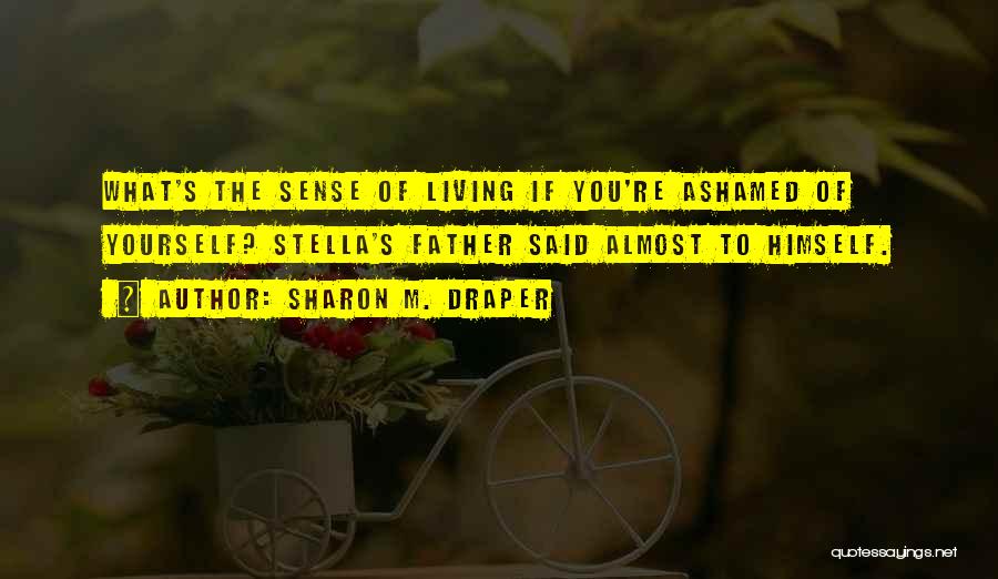 Sharon M. Draper Quotes: What's The Sense Of Living If You're Ashamed Of Yourself? Stella's Father Said Almost To Himself.