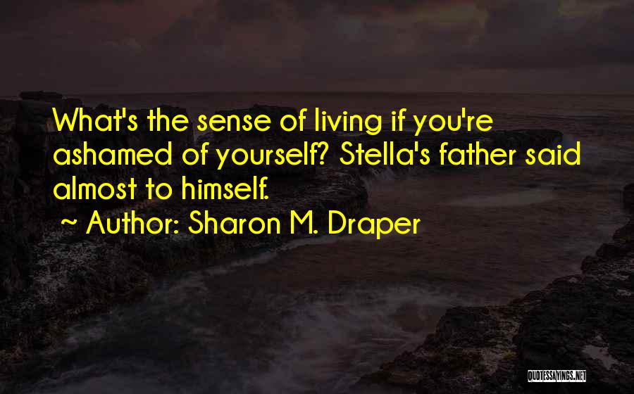 Sharon M. Draper Quotes: What's The Sense Of Living If You're Ashamed Of Yourself? Stella's Father Said Almost To Himself.