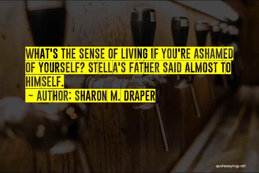 Sharon M. Draper Quotes: What's The Sense Of Living If You're Ashamed Of Yourself? Stella's Father Said Almost To Himself.
