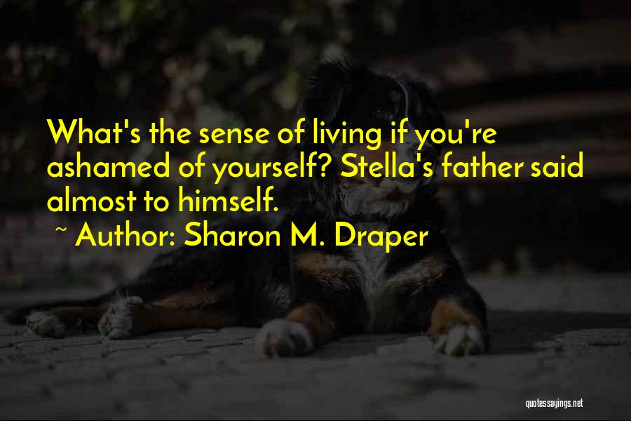 Sharon M. Draper Quotes: What's The Sense Of Living If You're Ashamed Of Yourself? Stella's Father Said Almost To Himself.