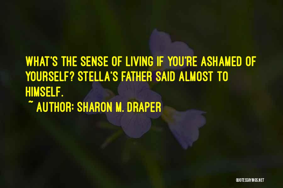 Sharon M. Draper Quotes: What's The Sense Of Living If You're Ashamed Of Yourself? Stella's Father Said Almost To Himself.