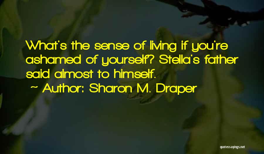 Sharon M. Draper Quotes: What's The Sense Of Living If You're Ashamed Of Yourself? Stella's Father Said Almost To Himself.