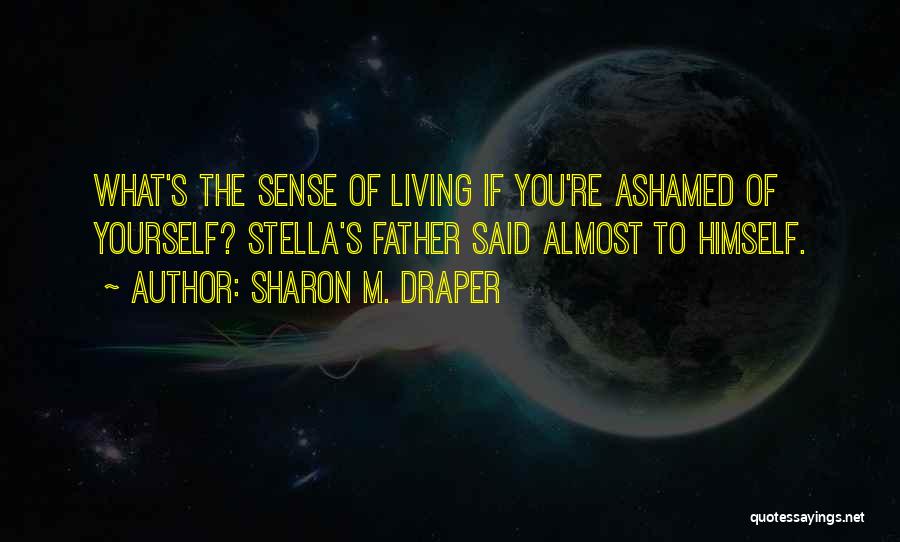 Sharon M. Draper Quotes: What's The Sense Of Living If You're Ashamed Of Yourself? Stella's Father Said Almost To Himself.