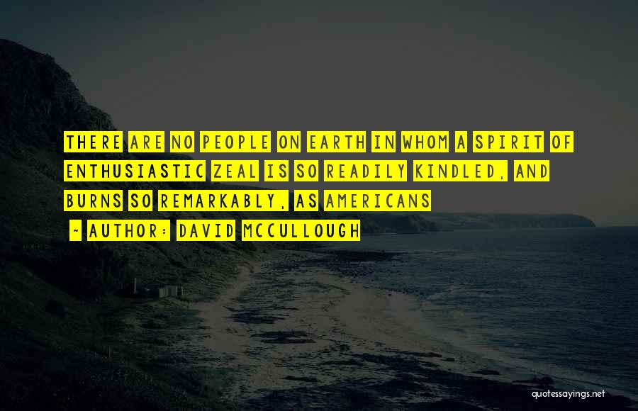 David McCullough Quotes: There Are No People On Earth In Whom A Spirit Of Enthusiastic Zeal Is So Readily Kindled, And Burns So
