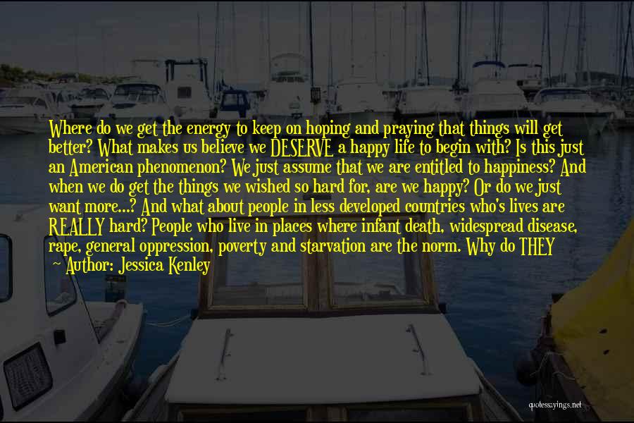 Jessica Kenley Quotes: Where Do We Get The Energy To Keep On Hoping And Praying That Things Will Get Better? What Makes Us